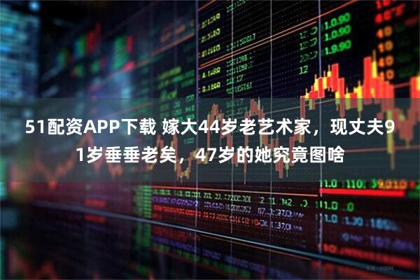 51配资APP下载 嫁大44岁老艺术家，现丈夫91岁垂垂老矣，47岁的她究竟图啥