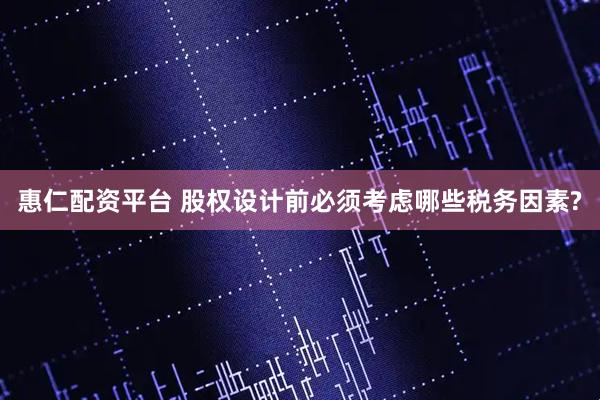 惠仁配资平台 股权设计前必须考虑哪些税务因素?